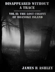 Title: Disappeared Without a Trace: Vol II: The Lost Colony of Roanoke Island, Author: James Ashley