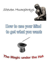 Title: How to use your Mind to Get what you Want: The Magic Under the Hat, Author: steve humphreys