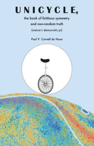 Title: Unicycle, the Book of Fictitious Symmetry and Non-Random Truth (Natures Democratic Pi), Author: Paul Cornell du Houx