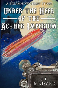 Title: Under the Heel of the Aether Imperium, Author: J.P. Medved