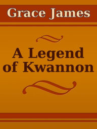 Title: A Legend of Kwannon, Author: Grace James