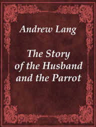 Title: The Story of the Husband and the Parrot, Author: Andrew Lang