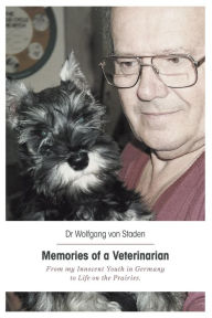 Title: Memories of a Veterinarian: From my Innocent Youth in Germany to Life on the Prairies, Author: Wolfgang von Staden