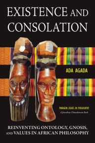 Title: Existence and Consolation: Reinventing Ontology, Gnosis, and Values in African Philosophy, Author: Ada Agada