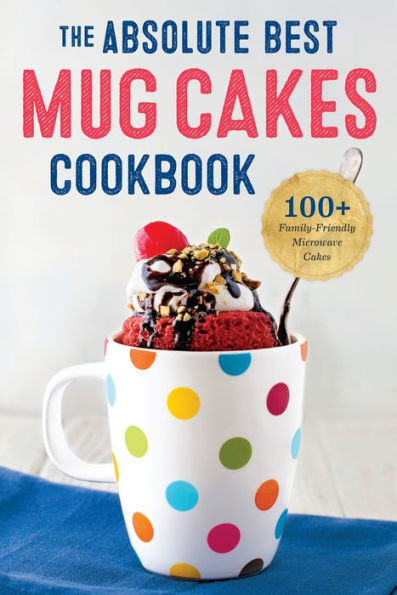 The Absolute Best Mug Cakes Cookbook: 100 Family-Friendly Microwave Cakes