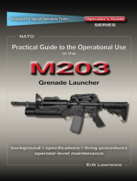 Title: Practical Guide to the Operational Use of the M203 Grenade Launcher, Author: Erik Lawrence