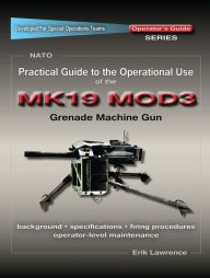 Title: Practical Guide to the Operational Use of the MK19 MOD3 Grenade Launcher, Author: Erik Lawrence