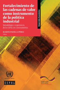 Title: Fortalecimiento de las cadenas de valor como instrumento de la politica industrial: metodologia y experiencia de la CEPAL en Centroamerica, Author: CEPAL Comisión Económica para América Latina y el Caribe