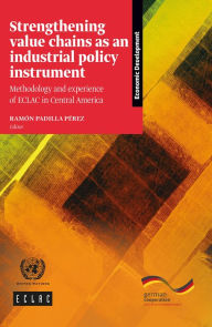 Title: Strengthening value chains as an industrial policy instrument: Methodology and experience of ECLAC in Central America, Author: ECLAC Economic Commission for Latin America and the Caribbean