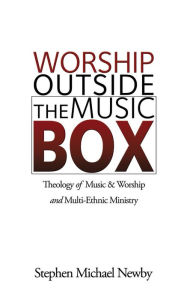 Title: Worship Outside The Music Box: Theology of Music & Worship and Multi-Ethnic Ministry, Author: Stephen Michael Newby