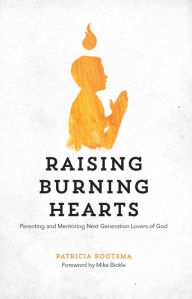 Title: Raising Burning Hearts: Parenting and Mentoring Next Generation Lovers of God, Author: Patricia Bootsma