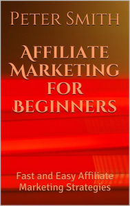 Title: Affiliate Marketing for Beginners: Fast and Easy Affiliate Marketing Strategies, Author: Peter Smith