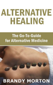 Title: Alternative Healing: The Go-To-Guide for Alternative Medicine, Author: Brandy Morton