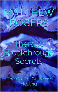 Title: Therapy Breakthrough Secrets: The Go-To-Guide for Healing, Author: Matthew Rogers