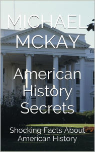 Title: American History Secrets: Shocking Facts About American History, Author: Michael McKay