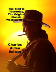 Title: The Trail to Yesterday, The Original Classic Western Novel, Author: Charles Alden Seltzer