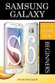 Title: Samsung Galaxy S6: An Easy Guide for Beginners, Author: Jacob Gleam