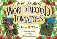 Title: How to Grow World Record Tomatoes: A Guinness Champion Reveals His All-Organic Secrets, Author: Charles Wilber