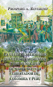 Title: La ultima enfermedad, los ultimos momentos y los funerales de Simon Bolivar, Author: Prospero Alexander Reverend