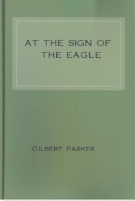 Title: At the Sign of the Eagle, Author: Gilbert Parker