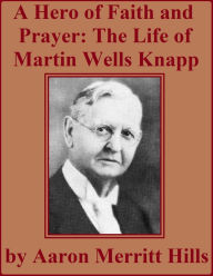 Title: A Hero Of Faith And Prayer: Life Of Rev. M. W. Knapp, Author: Aaron Merritt Hills
