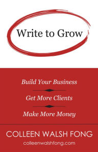 Title: Write To Grow: Build Your Business, Get More Clients, Make More Money, Author: Colleen Walsh Fong