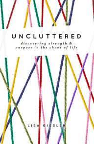 Title: Uncluttered: Discovering Strength and Purpose in the Chaos of Life, Author: Lisa Giesler