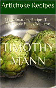 Title: Artichoke Recipes: 35 Lip Smacking Recipes That The Whole Family Will Love, Author: Timothy Mann