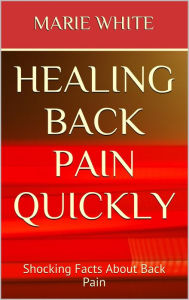 Title: Healing Back Pain Quickly: Shocking Facts About Back Pain, Author: Marie White