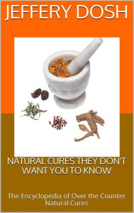 Title: Natural Cures They Don't Want You to Know: The Encyclopedia of Over the Counter Natural Cures, Author: Jeffery Dosh