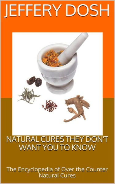 Natural Cures They Don't Want You to Know: The Encyclopedia of Over the Counter Natural Cures