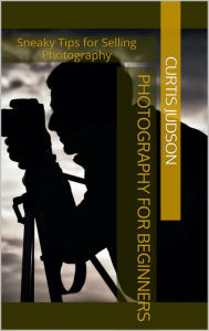 Title: Photography for Beginners: Sneaky Tips for Selling Photography, Author: Curtis Judson