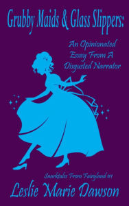 Title: Grubby Maids and Glass Slippers: An Opinionated Essay on Cinderella From a Disgruntled Narrator, Author: Leslie Dawson