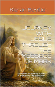 Title: JOURNEY WITH JESUS THROUGH THE MESSAGE OF MARK: Experience the Ministry of Jesus in a Spiritually Captivating Way, Author: Kieran Beville