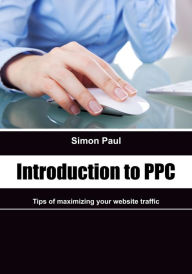 Title: Introduction to PPC: Tips of maximizing your website traffic, Author: Simon Paul