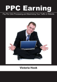 Title: PPC Earning: Pay Per Click Processing and Maximizing Your Traffic in Website, Author: Victoria Hook