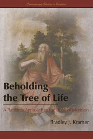 Title: Beholding the Tree of Life: A Rabbinic Approach to the Book of Mormon, Author: Bradley J. Kramer