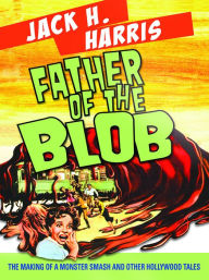 Title: Father of the Blob: The Making of a Monster Smash and Other Hollywood Tales, Author: Jack H. Harris