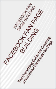 Title: Facebook Fan Page Building: The Everything Guide for Creating a Successful Facebook Fan Page, Author: Ken Brazil