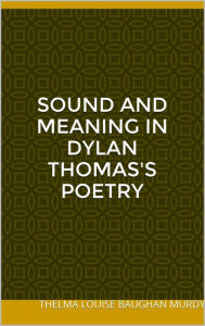 Title: Sound and Meaning in Dylan Thomas's Poetry, Author: Thelma Louise Baughan Murdy