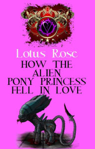 Title: How the Alien Pony Princess Fell in Love (Poniworld Chronicles #8), Author: Lotus Rose