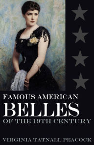 Title: Famous American Belles of the 19th Century (Abridged, Annotated), Author: Virginia Tatnall Peacock