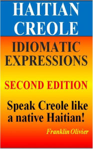 Title: HAITIAN CREOLE IDIOMATIC EXPRESSIONS: Speak Creole like a native Haitian, Author: Franklin Olivier