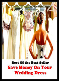 Title: Best of the Best Sellers Save Money On Your Wedding Dress (apparel, clothing, raiment, attire, frock, gown, robe, clobber, array, skirt), Author: Resounding Wind Publishing