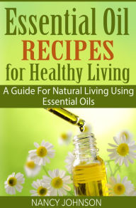 Title: Essential Oil Recipes For Healthy Living: A Guide For Natural Living Using Essential Oils, Author: Nancy Johnson