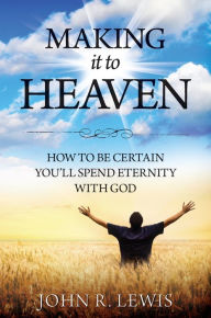 Title: Making It to Heaven: How to Be Certain Youll Spend Eternity with God, Author: John R. Lewis