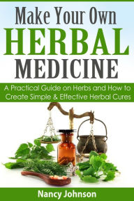 Title: Make Your Own Herbal Medicine: A Practical Guide on Herbs and How To Create Simple & Effective Herbal Cures, Author: Nancy Johnson