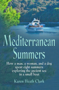 Title: MEDITERRANEAN SUMMERS: How a Man, a Woman and a Dog Spent Eight Summers Exploring the Ancient Sea in a Small Boat, Author: Karen Heath Clark
