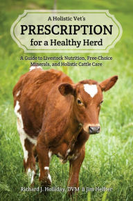 Title: A Holistic Vet's Prescription for a Healthy Herd: A Guide to Livestock Nutrition, Free-Choice Minerals, and Holistic Cattle Care, Author: Richard Holliday