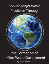 Title: Solving Major World Problems Through the Formation of a One-World Government, Author: John Carroll Jr.